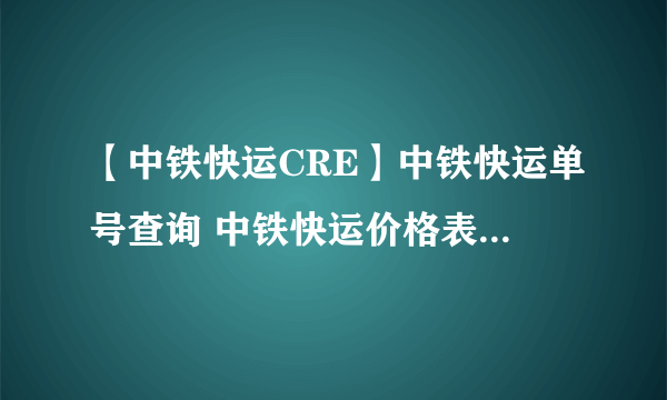 【中铁快运CRE】中铁快运单号查询 中铁快运价格表 中铁快运股份有限公司