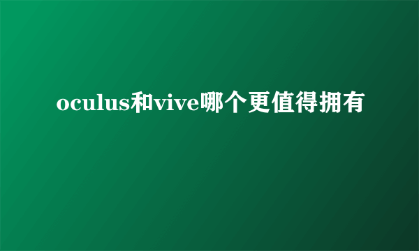 oculus和vive哪个更值得拥有