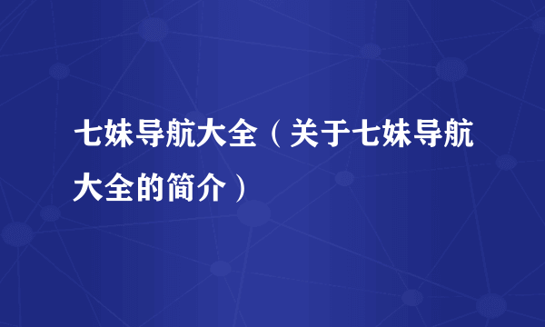 七妹导航大全（关于七妹导航大全的简介）