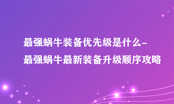 最强蜗牛装备优先级是什么-最强蜗牛最新装备升级顺序攻略