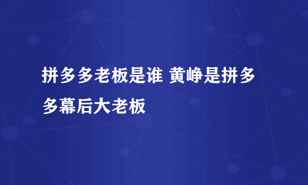 拼多多老板是谁 黄峥是拼多多幕后大老板