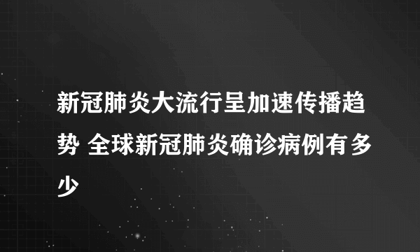 新冠肺炎大流行呈加速传播趋势 全球新冠肺炎确诊病例有多少