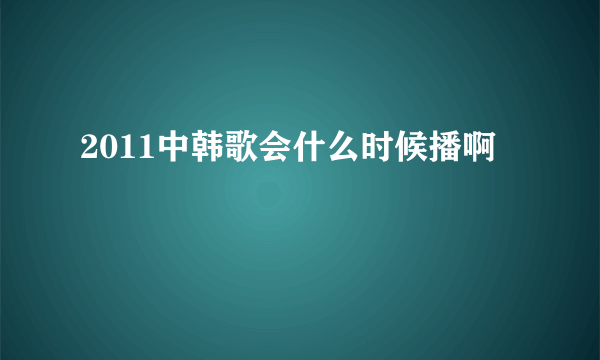 2011中韩歌会什么时候播啊