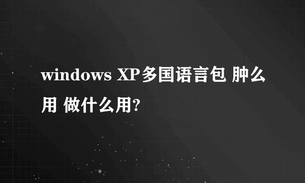 windows XP多国语言包 肿么用 做什么用?