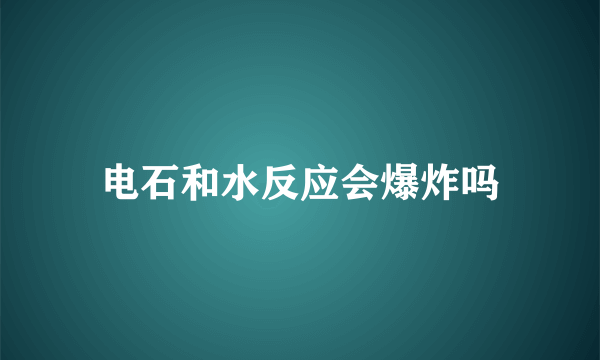 电石和水反应会爆炸吗