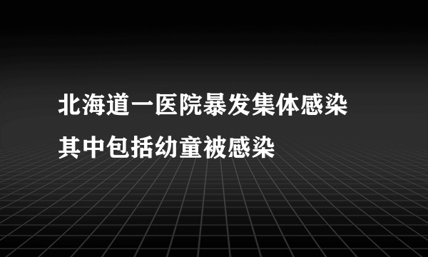 北海道一医院暴发集体感染 其中包括幼童被感染