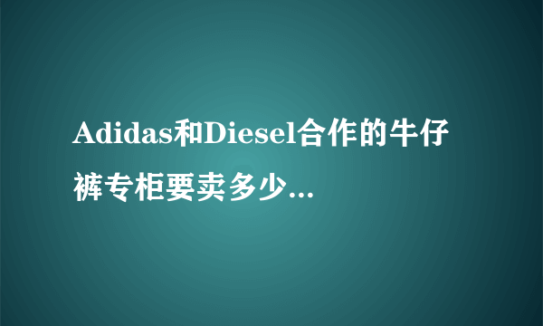 Adidas和Diesel合作的牛仔裤专柜要卖多少钱啊，一般Diesel的牛仔裤要多少啊