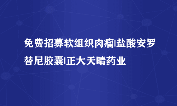 免费招募软组织肉瘤|盐酸安罗替尼胶囊|正大天晴药业