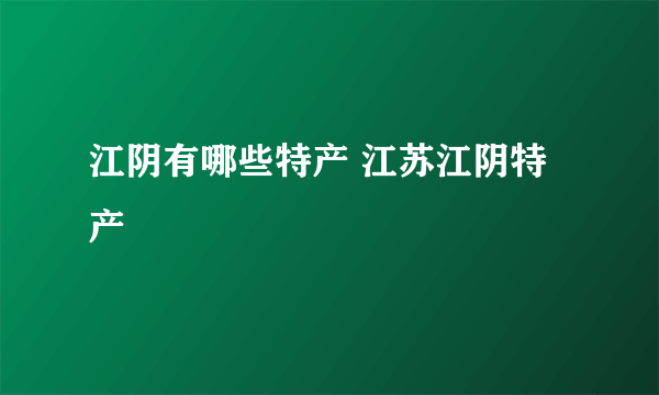 江阴有哪些特产 江苏江阴特产