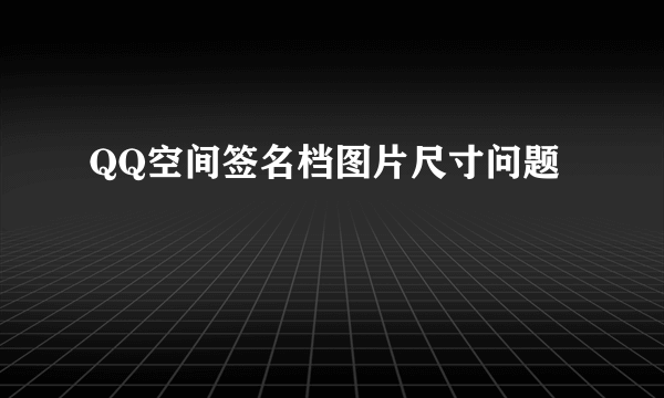 QQ空间签名档图片尺寸问题