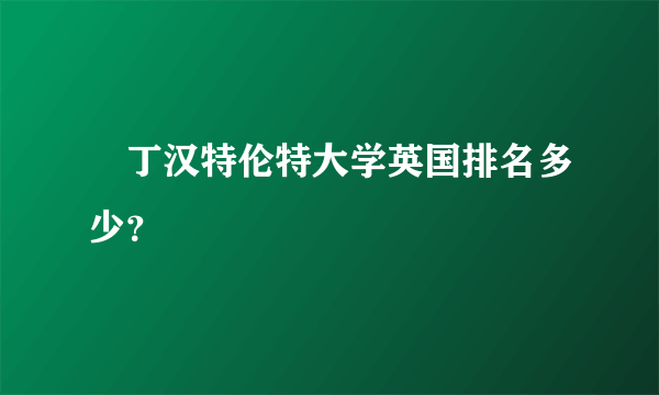 渃丁汉特伦特大学英国排名多少？