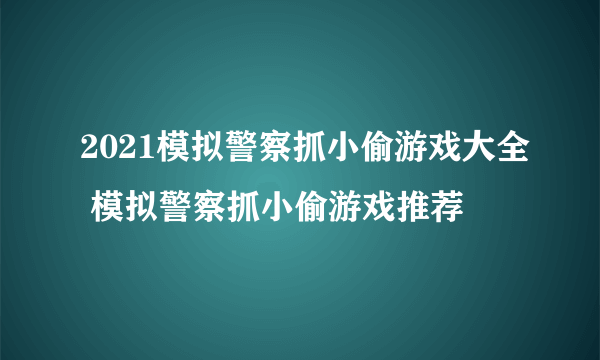 2021模拟警察抓小偷游戏大全 模拟警察抓小偷游戏推荐