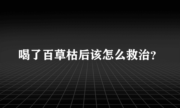 喝了百草枯后该怎么救治？