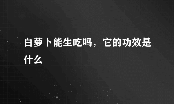 白萝卜能生吃吗，它的功效是什么