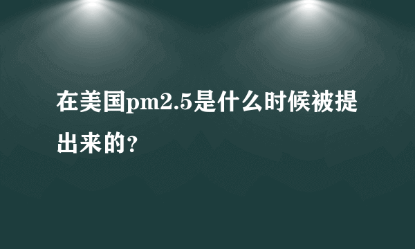 在美国pm2.5是什么时候被提出来的？