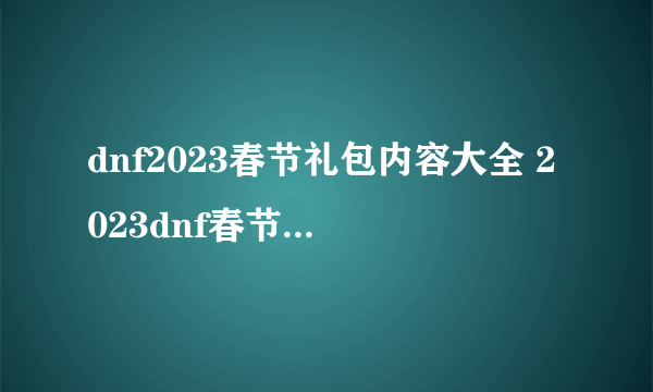 dnf2023春节礼包内容大全 2023dnf春节礼包内容汇总