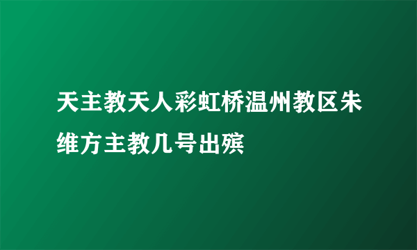 天主教天人彩虹桥温州教区朱维方主教几号出殡