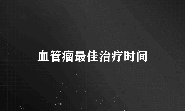 血管瘤最佳治疗时间