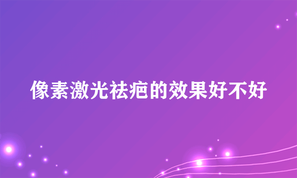 像素激光祛疤的效果好不好