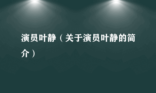 演员叶静（关于演员叶静的简介）