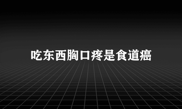 吃东西胸口疼是食道癌