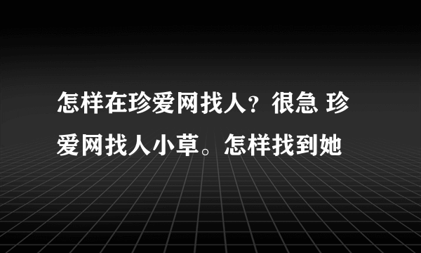 怎样在珍爱网找人？很急 珍爱网找人小草。怎样找到她