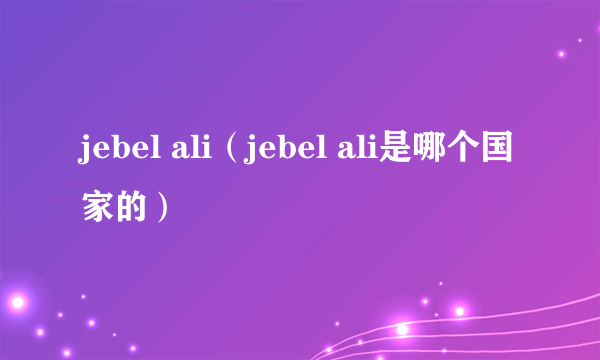 jebel ali（jebel ali是哪个国家的）