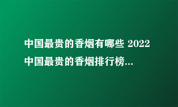 中国最贵的香烟有哪些 2022中国最贵的香烟排行榜(前十)