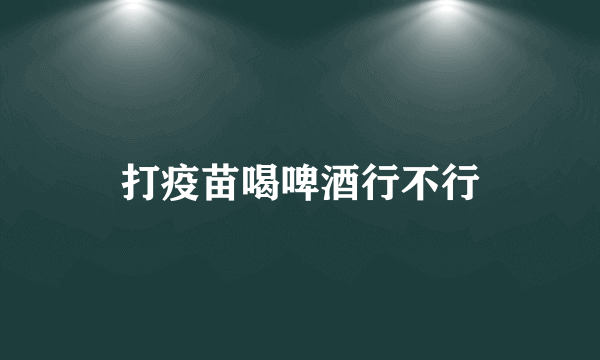 打疫苗喝啤酒行不行