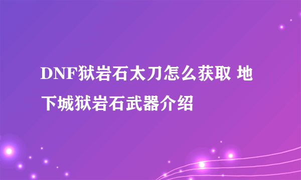 DNF狱岩石太刀怎么获取 地下城狱岩石武器介绍