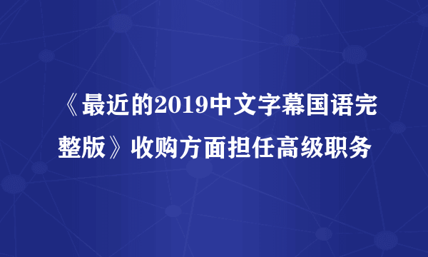 《最近的2019中文字幕国语完整版》收购方面担任高级职务