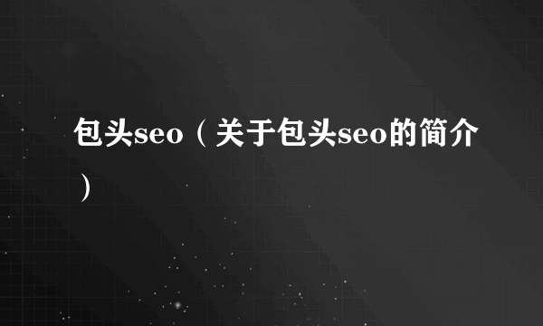 包头seo（关于包头seo的简介）