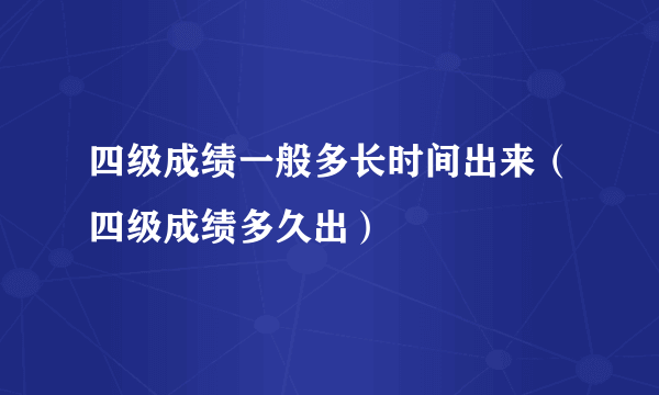 四级成绩一般多长时间出来（四级成绩多久出）