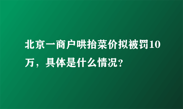 北京一商户哄抬菜价拟被罚10万，具体是什么情况？