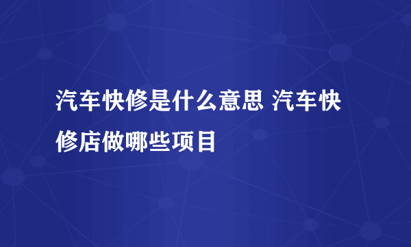 汽车快修是什么意思 汽车快修店做哪些项目