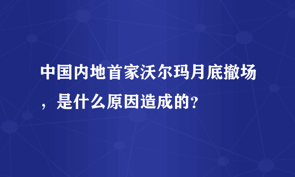 中国内地首家沃尔玛月底撤场，是什么原因造成的？