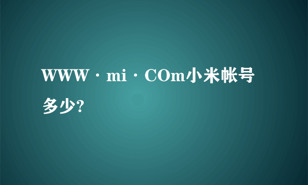 WWW·mi·COm小米帐号多少?