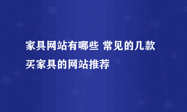 家具网站有哪些 常见的几款买家具的网站推荐