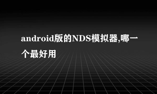 android版的NDS模拟器,哪一个最好用