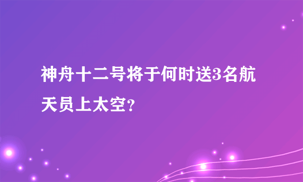 神舟十二号将于何时送3名航天员上太空？