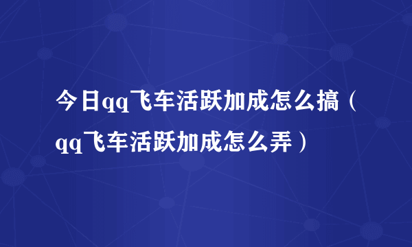 今日qq飞车活跃加成怎么搞（qq飞车活跃加成怎么弄）