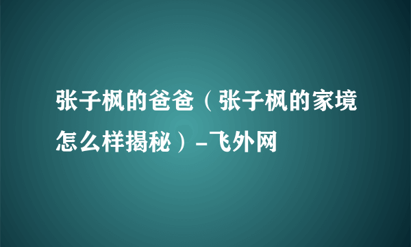 张子枫的爸爸（张子枫的家境怎么样揭秘）-飞外网