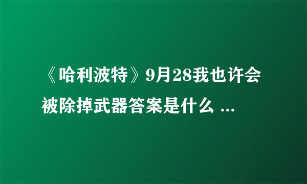 《哈利波特》9月28我也许会被除掉武器答案是什么 我也许会被除掉武器答案