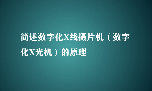 简述数字化X线摄片机（数字化X光机）的原理