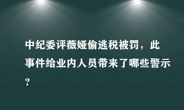 中纪委评薇娅偷逃税被罚，此事件给业内人员带来了哪些警示？