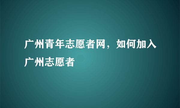 广州青年志愿者网，如何加入广州志愿者