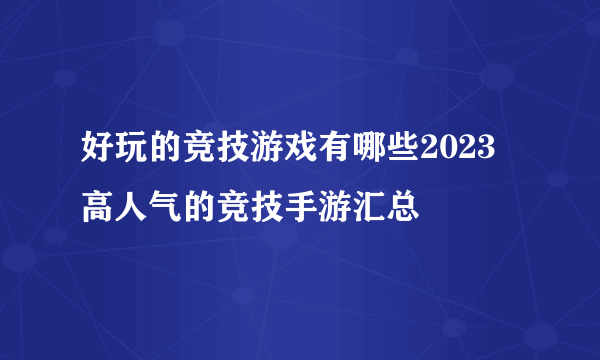 好玩的竞技游戏有哪些2023 高人气的竞技手游汇总