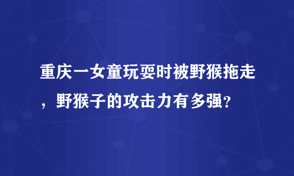 重庆一女童玩耍时被野猴拖走，野猴子的攻击力有多强？