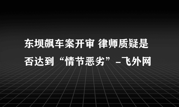 东坝飙车案开审 律师质疑是否达到“情节恶劣”-飞外网