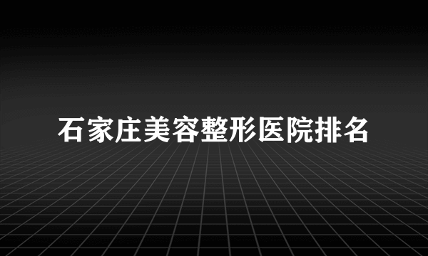 石家庄美容整形医院排名